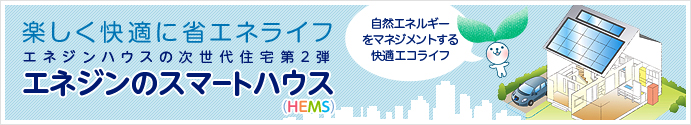 楽しく快適に省エネライフ　エネジンハウスの次世代住宅第2弾　“HEMS”スマートハウス