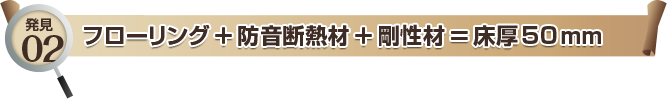 発見02 フローリング＋防音断熱材＋剛性材＝床厚50mm